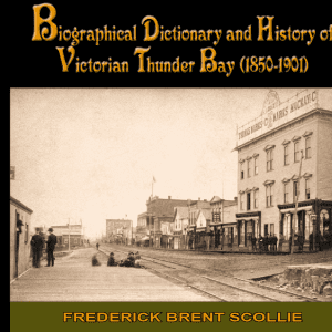 Biographical disctionary and History of Victorian Thunder Bay (1850-1901) by Frederick Brent Scollie